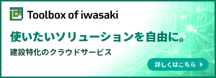 Toolbox of iwasaki 使いたいソリューションを自由に。建設特化のクラウドサービス 詳しくはこちら